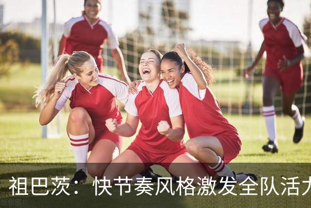 祖巴茨：快节奏风格激发全队活力，实现共同参与