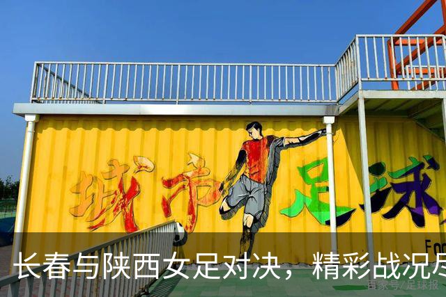 长春与陕西女足对决，精彩战况尽收眼底